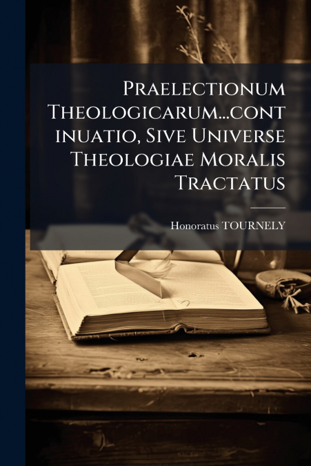 Praelectionum Theologicarum...continuatio, Sive Universe Theologiae Moralis Tractatus