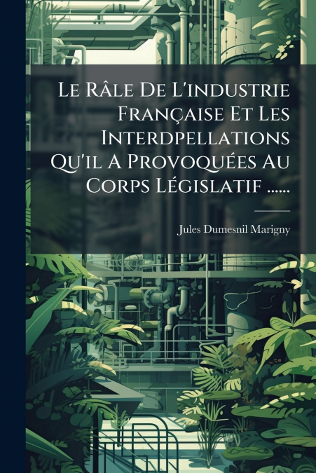 Le Râle De L’industrie Française Et Les Interdpellations Qu’il A Provoquées Au Corps Législatif ......