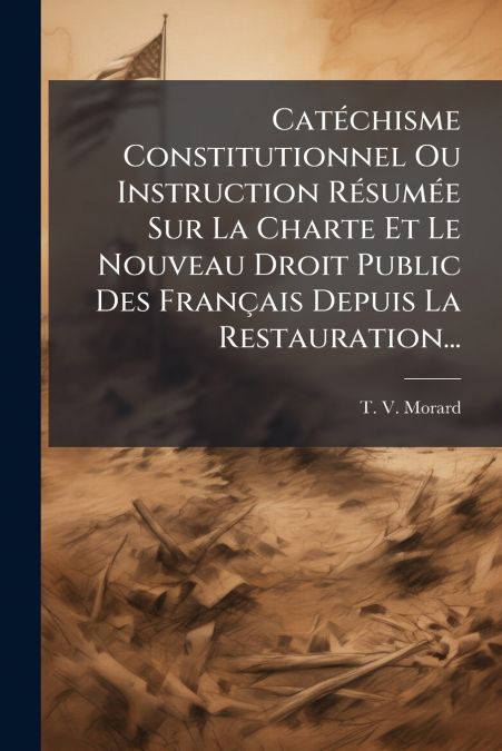 Catéchisme Constitutionnel Ou Instruction Résumée Sur La Charte Et Le Nouveau Droit Public Des Français Depuis La Restauration...