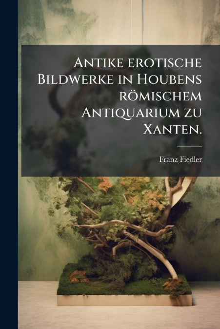Antike erotische Bildwerke in Houbens römischem Antiquarium zu Xanten.