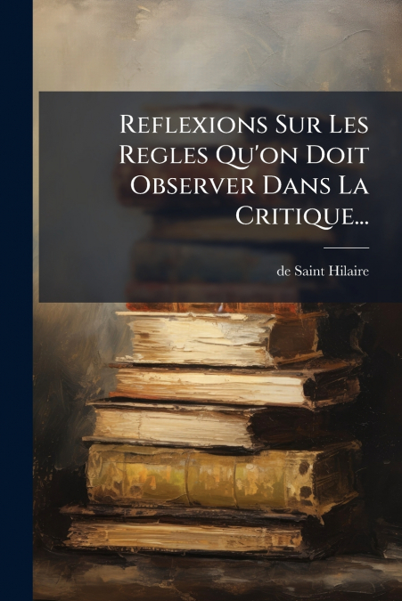 Reflexions Sur Les Regles Qu’on Doit Observer Dans La Critique...