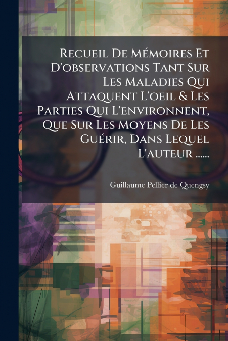 Recueil De Mémoires Et D’observations Tant Sur Les Maladies Qui Attaquent L’oeil & Les Parties Qui L’environnent, Que Sur Les Moyens De Les Guérir, Dans Lequel L’auteur ......