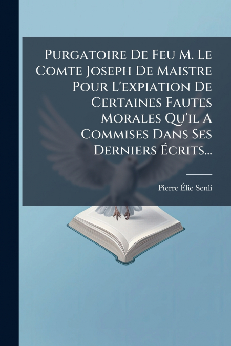 Purgatoire De Feu M. Le Comte Joseph De Maistre Pour L’expiation De Certaines Fautes Morales Qu’il A Commises Dans Ses Derniers Écrits...