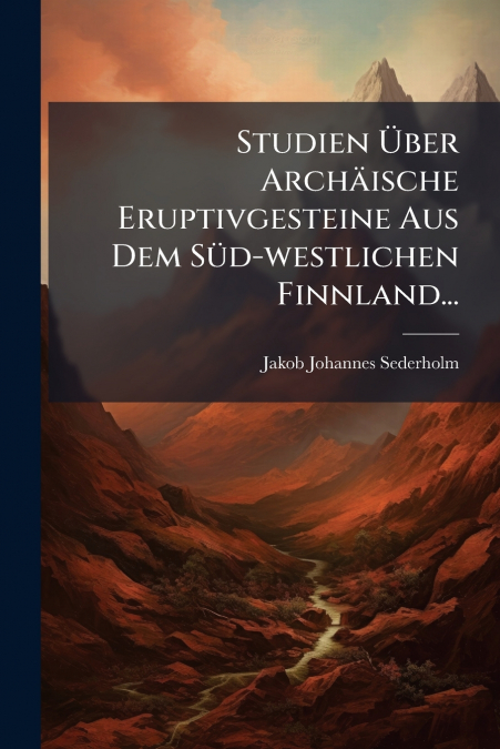 Studien Über Archäische Eruptivgesteine Aus Dem Süd-westlichen Finnland...