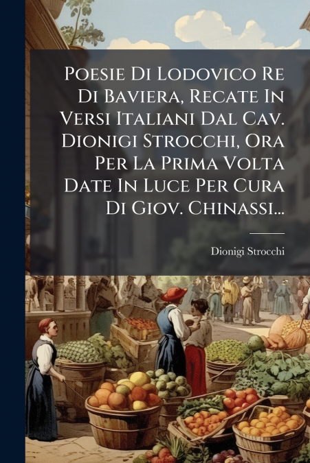 Poesie Di Lodovico Re Di Baviera, Recate In Versi Italiani Dal Cav. Dionigi Strocchi, Ora Per La Prima Volta Date In Luce Per Cura Di Giov. Chinassi...