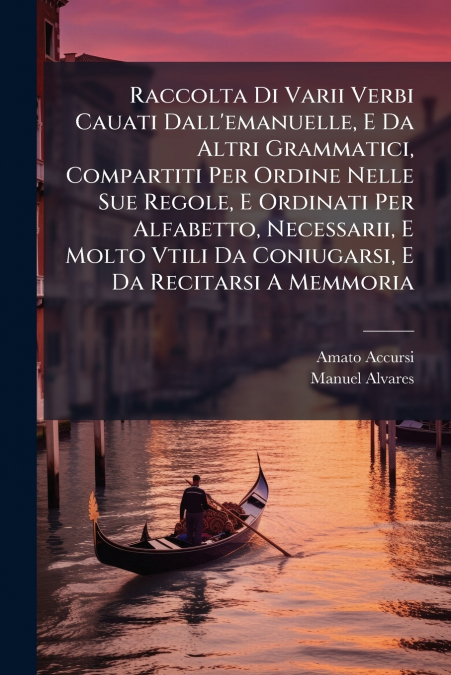 Raccolta Di Varii Verbi Cauati Dall’emanuelle, E Da Altri Grammatici, Compartiti Per Ordine Nelle Sue Regole, E Ordinati Per Alfabetto, Necessarii, E Molto Vtili Da Coniugarsi, E Da Recitarsi A Memmor