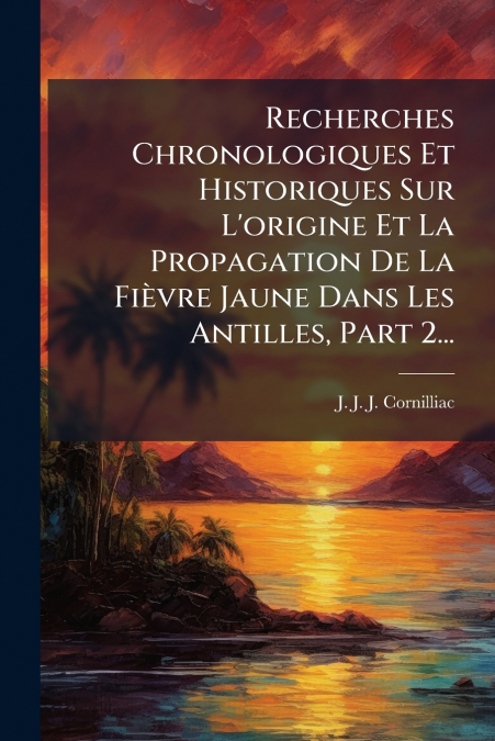 Recherches Chronologiques Et Historiques Sur L’origine Et La Propagation De La Fièvre Jaune Dans Les Antilles, Part 2...