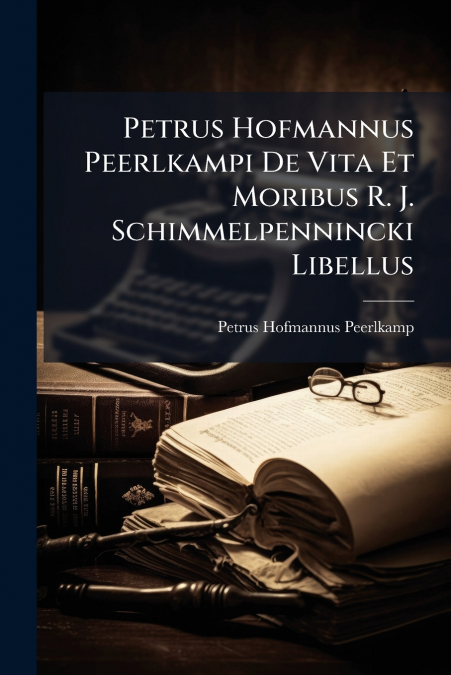 Petrus Hofmannus Peerlkampi De Vita Et Moribus R. J. Schimmelpennincki Libellus
