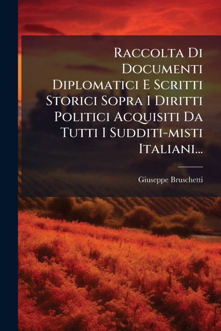 Raccolta Di Documenti Diplomatici E Scritti Storici Sopra I Diritti Politici Acquisiti Da Tutti I Sudditi-misti Italiani...
