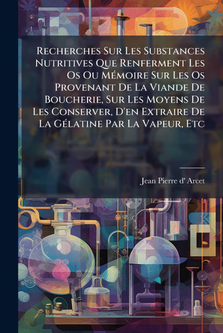 Recherches Sur Les Substances Nutritives Que Renferment Les Os Ou Mémoire Sur Les Os Provenant De La Viande De Boucherie, Sur Les Moyens De Les Conserver, D’en Extraire De La Gélatine Par La Vapeur, E