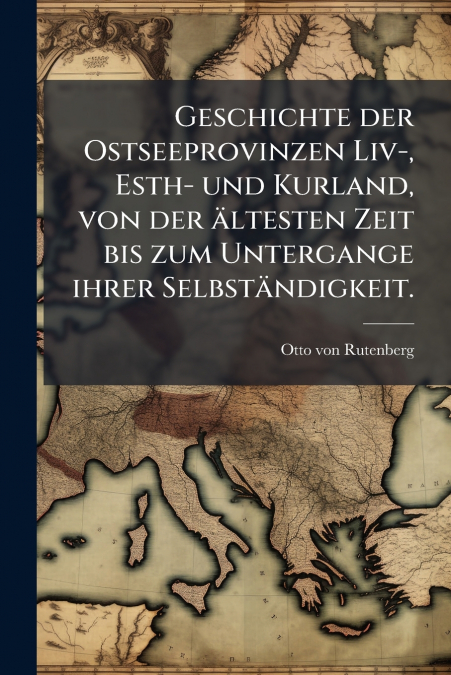 Geschichte der Ostseeprovinzen Liv-, Esth- und Kurland, von der ältesten Zeit bis zum Untergange ihrer Selbständigkeit.