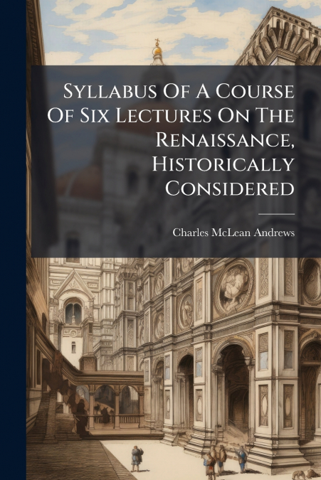 Syllabus Of A Course Of Six Lectures On The Renaissance, Historically Considered