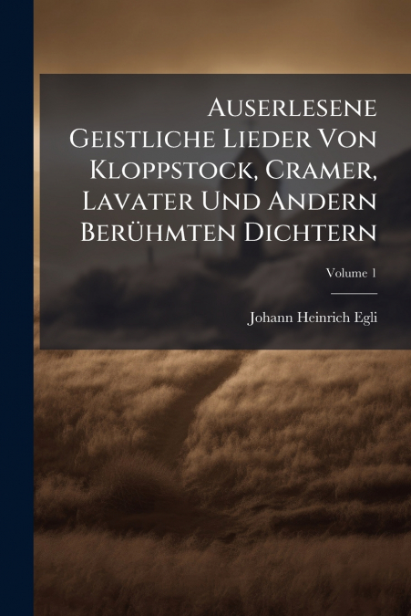 Auserlesene Geistliche Lieder Von Kloppstock, Cramer, Lavater Und Andern Berühmten Dichtern; Volume 1
