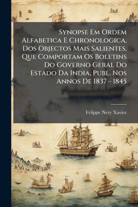 Synopse Em Ordem Alfabetica E Chronologica, Dos Objectos Mais Salientes, Que Comportam Os Boletins Do Governo Geral Do Estado Da India, Publ. Nos Annos De 1837 - 1845