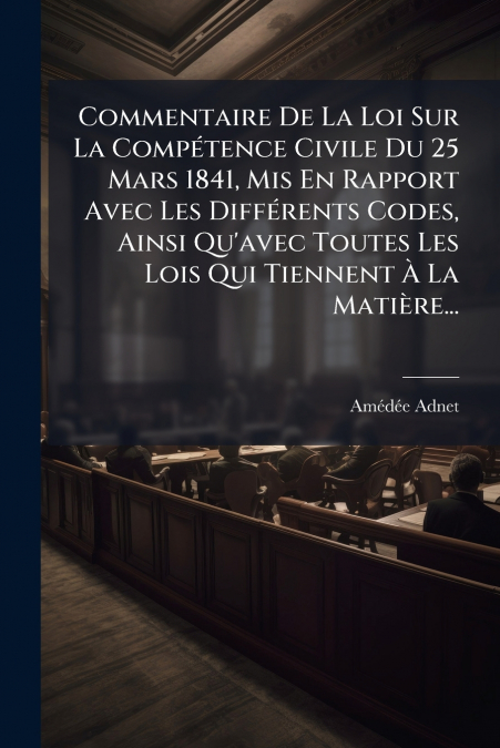 Commentaire De La Loi Sur La Compétence Civile Du 25 Mars 1841, Mis En Rapport Avec Les Différents Codes, Ainsi Qu’avec Toutes Les Lois Qui Tiennent À La Matière...
