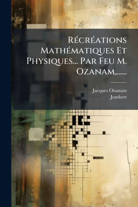 Récréations Mathématiques Et Physiques... Par Feu M. Ozanam,......