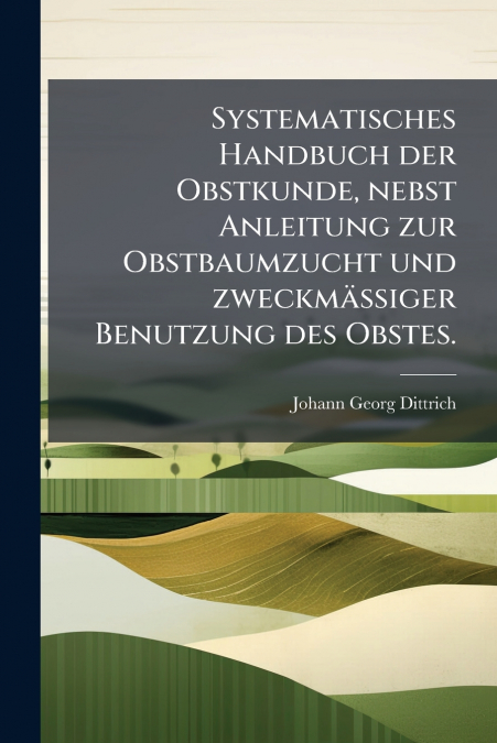 Systematisches Handbuch der Obstkunde, nebst Anleitung zur Obstbaumzucht und zweckmässiger Benutzung des Obstes.
