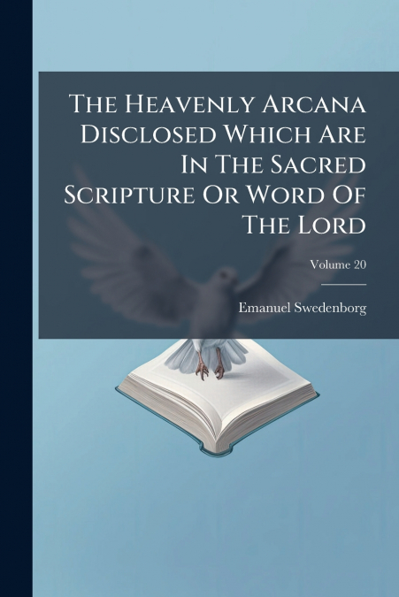 The Heavenly Arcana Disclosed Which Are In The Sacred Scripture Or Word Of The Lord; Volume 20