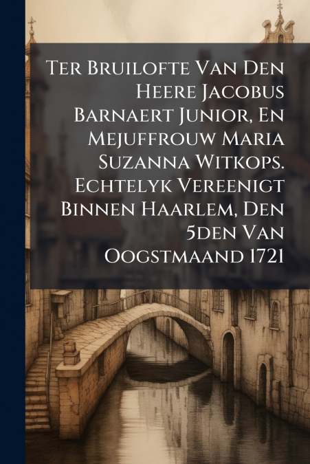 Ter Bruilofte Van Den Heere Jacobus Barnaert Junior, En Mejuffrouw Maria Suzanna Witkops. Echtelyk Vereenigt Binnen Haarlem, Den 5den Van Oogstmaand 1721