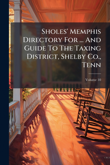 Sholes’ Memphis Directory For ... And Guide To The Taxing District, Shelby Co., Tenn; Volume 10