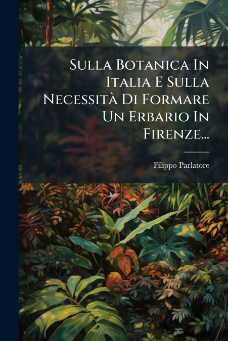 Sulla Botanica In Italia E Sulla Necessità Di Formare Un Erbario In Firenze...