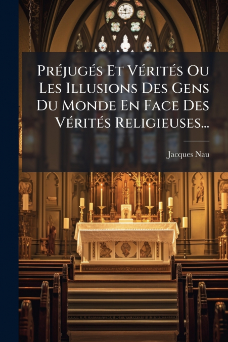 Préjugés Et Vérités Ou Les Illusions Des Gens Du Monde En Face Des Vérités Religieuses...