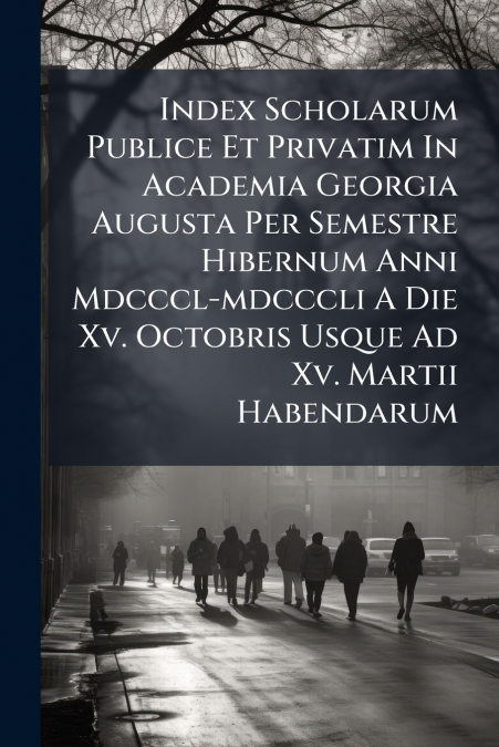 Index Scholarum Publice Et Privatim In Academia Georgia Augusta Per Semestre Hibernum Anni Mdcccl-mdcccli A Die Xv. Octobris Usque Ad Xv. Martii Habendarum