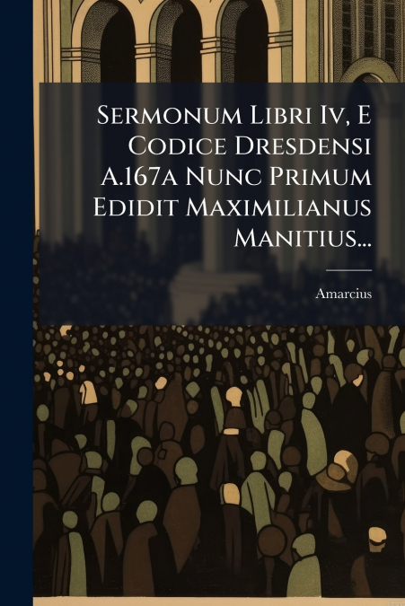 Sermonum Libri Iv, E Codice Dresdensi A.167a Nunc Primum Edidit Maximilianus Manitius...