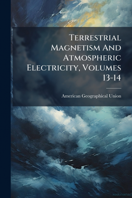 Terrestrial Magnetism And Atmospheric Electricity, Volumes 13-14