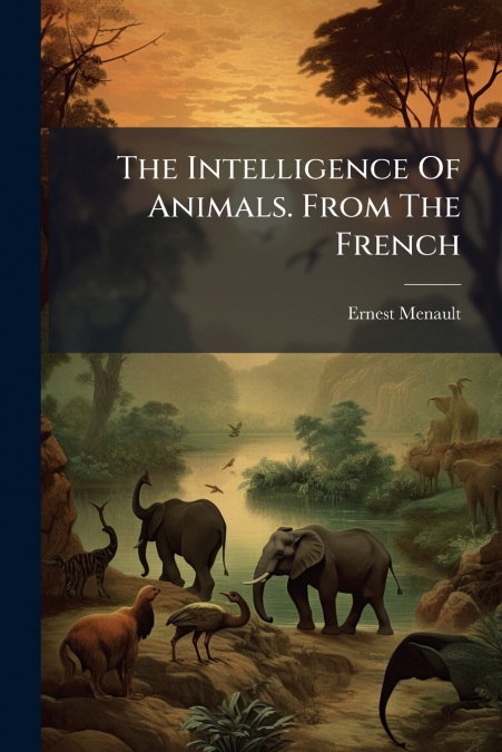 The Intelligence Of Animals. From The French