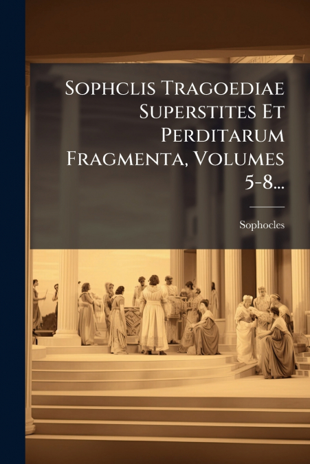Sophclis Tragoediae Superstites Et Perditarum Fragmenta, Volumes 5-8...