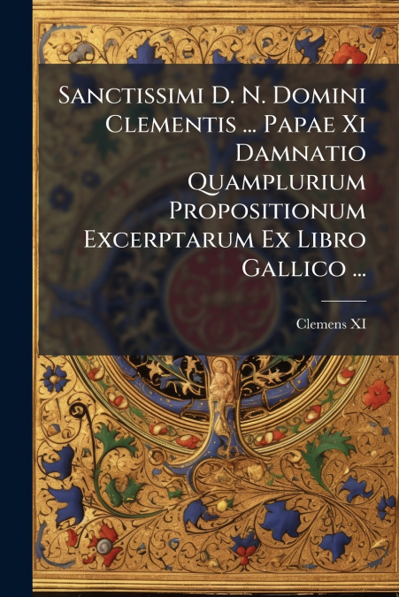 Sanctissimi D. N. Domini Clementis ... Papae Xi Damnatio Quamplurium Propositionum Excerptarum Ex Libro Gallico ...