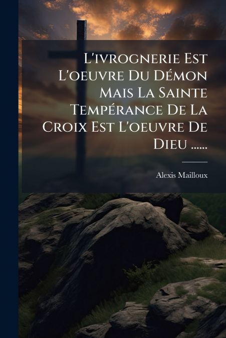 L’ivrognerie Est L’oeuvre Du Démon Mais La Sainte Tempérance De La Croix Est L’oeuvre De Dieu ......