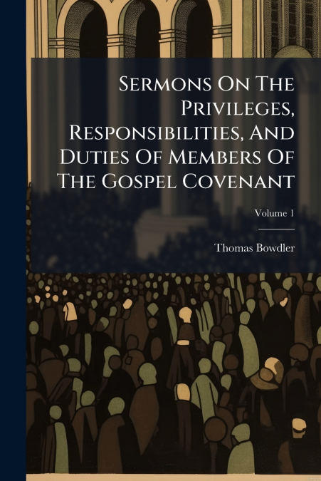 Sermons On The Privileges, Responsibilities, And Duties Of Members Of The Gospel Covenant; Volume 1