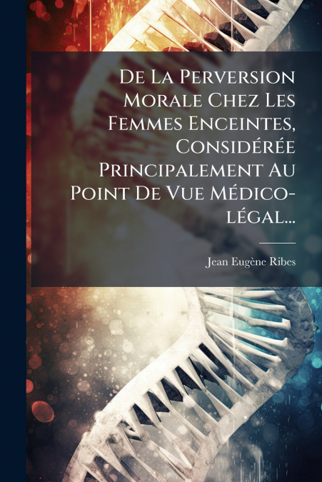 De La Perversion Morale Chez Les Femmes Enceintes, Considérée Principalement Au Point De Vue Médico-légal...