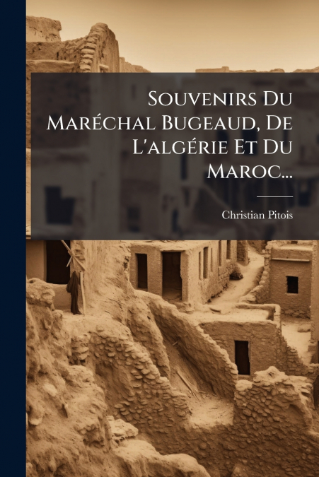 Souvenirs Du Maréchal Bugeaud, De L’algérie Et Du Maroc...