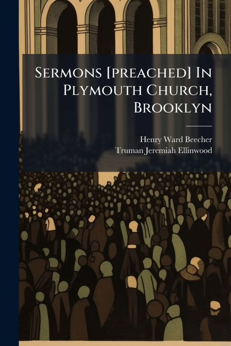 Sermons [preached] In Plymouth Church, Brooklyn