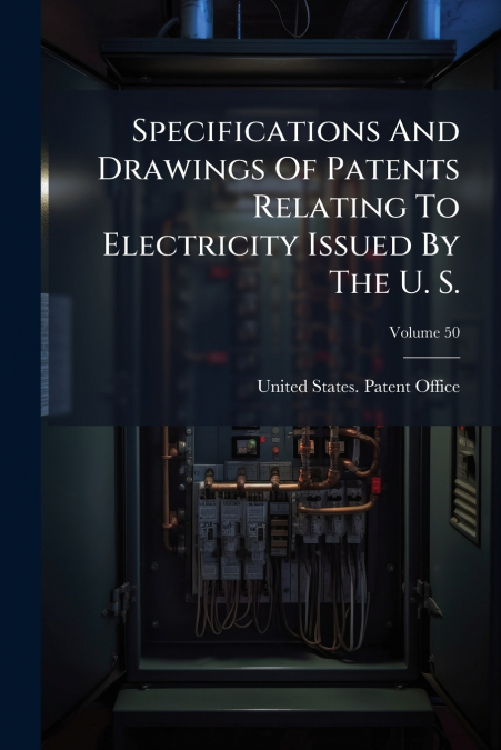 Specifications And Drawings Of Patents Relating To Electricity Issued By The U. S.; Volume 50