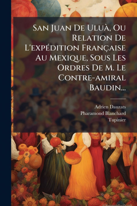 San Juan De Uluà, Ou Relation De L’expédition Française Au Mexique, Sous Les Ordres De M. Le Contre-amiral Baudin...