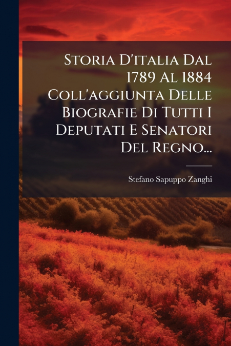 Storia D’italia Dal 1789 Al 1884 Coll’aggiunta Delle Biografie Di Tutti I Deputati E Senatori Del Regno...