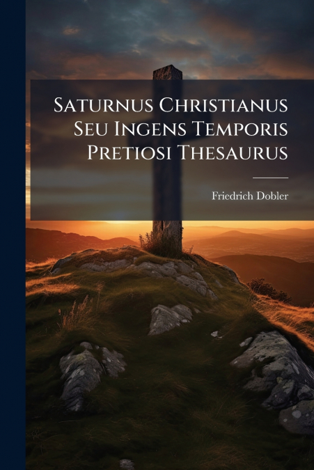 Saturnus Christianus Seu Ingens Temporis Pretiosi Thesaurus