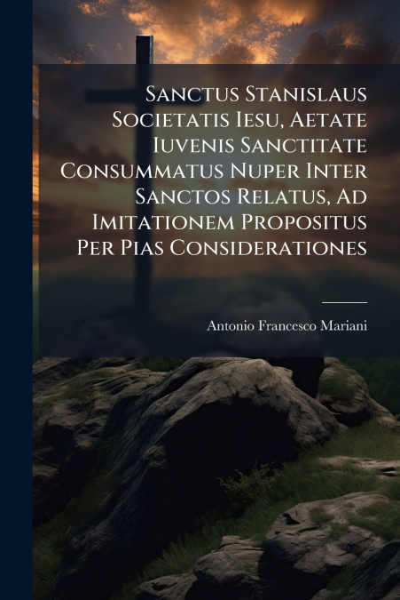Sanctus Stanislaus Societatis Iesu, Aetate Iuvenis Sanctitate Consummatus Nuper Inter Sanctos Relatus, Ad Imitationem Propositus Per Pias Considerationes
