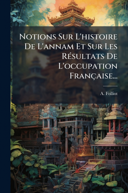 Notions Sur L’histoire De L’annam Et Sur Les Résultats De L’occupation Française...