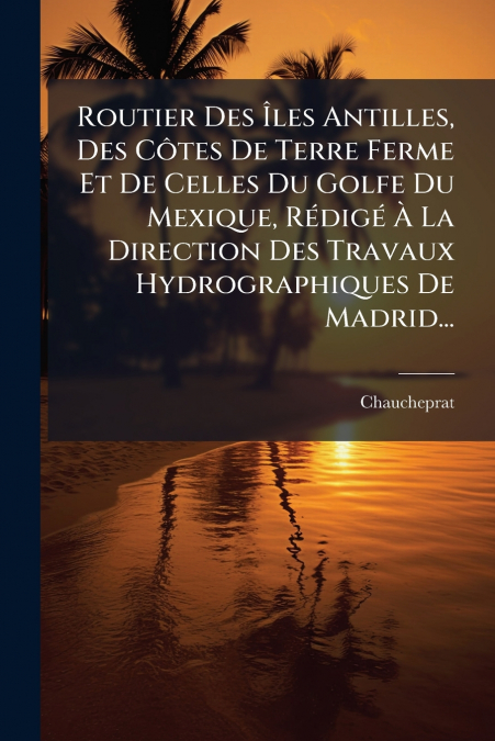 Routier Des Îles Antilles, Des Côtes De Terre Ferme Et De Celles Du Golfe Du Mexique, Rédigé À La Direction Des Travaux Hydrographiques De Madrid...