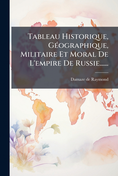 Tableau Historique, Géographique, Militaire Et Moral De L’empire De Russie......