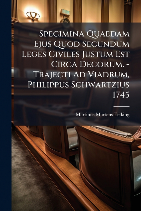Specimina Quaedam Ejus Quod Secundum Leges Civiles Justum Est Circa Decorum. - Trajecti Ad Viadrum, Philippus Schwartzius 1745