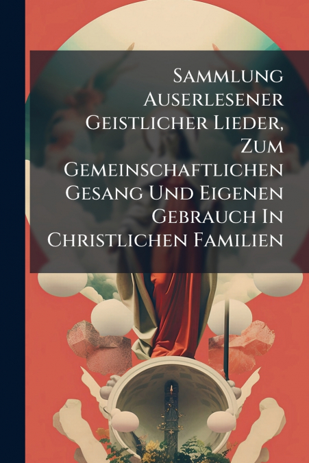 Sammlung Auserlesener Geistlicher Lieder, Zum Gemeinschaftlichen Gesang Und Eigenen Gebrauch In Christlichen Familien