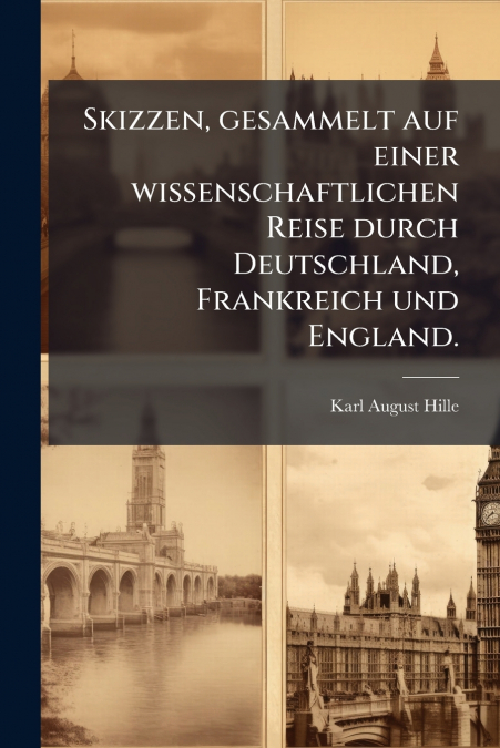 Skizzen, gesammelt auf einer wissenschaftlichen Reise durch Deutschland, Frankreich und England.