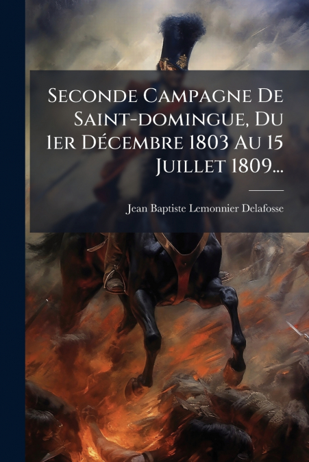 Seconde Campagne De Saint-domingue, Du 1er Décembre 1803 Au 15 Juillet 1809...