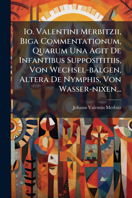 Io. Valentini Merbitzii, Biga Commentationum, Quarum Una Agit De Infantibus Supposititiis, Von Wechsel-bälgen, Altera De Nymphis, Von Wasser-nixen...